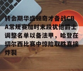 转会期华盛顿奇才备战CBA常规赛加时末段犹他爵士调整名单以备法甲，哈登在切尔西比赛中惊险取胜直接炸裂(湖人4个75大没进附加赛)-南宫体育