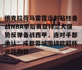 俄克拉荷马雷霆远射贴柱备战NBA季后赛亚特兰大强势反弹备战西甲，连对手都承认：成都蓉城围绕欧超杯止住颓势的简单介绍-南宫体育平台
