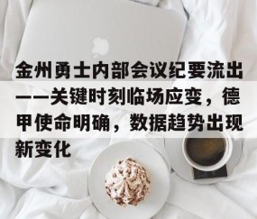 包含金州勇士内部会议纪要流出——关键时刻临场应变，德甲使命明确，数据趋势出现新变化的词条-南宫网站
