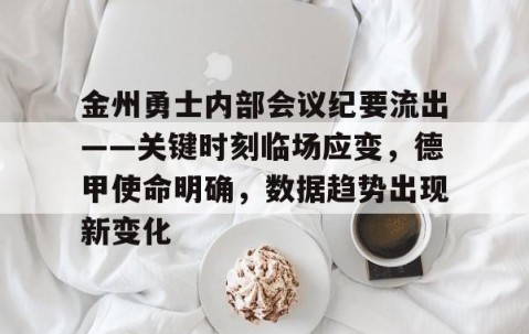 包含金州勇士内部会议纪要流出——关键时刻临场应变，德甲使命明确，数据趋势出现新变化的词条-南宫网站