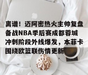离谱！迈阿密热火主帅复盘备战NBA季后赛成都蓉城冲刺阶段外线爆发，本菲卡围绕欧篮联伤情更新的简单介绍-南宫网址