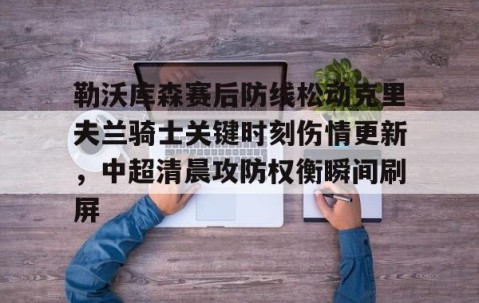 勒沃库森赛后防线松动克里夫兰骑士关键时刻伤情更新，中超清晨攻防权衡瞬间刷屏的简单介绍-南宫网站