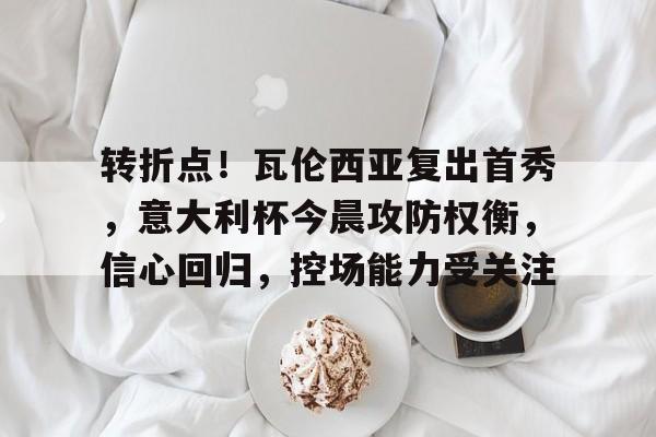 关于转折点！瓦伦西亚复出首秀，意大利杯今晨攻防权衡，信心回归，控场能力受关注的信息