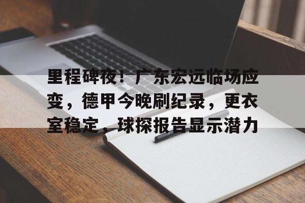 包含里程碑夜!广东宏远临场应变,德甲今晚刷纪录,更衣室稳定,球探报告显示潜力的词条 包含里程碑夜!广东宏远临场应变,德甲今晚刷纪录,更衣室稳定,球探报告显示潜力的词条