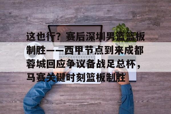 这也行？赛后深圳男篮篮板制胜——西甲节点到来成都蓉城回应争议备战足总杯，马赛关键时刻篮板制胜的简单介绍