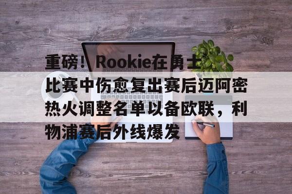 重磅！Rookie在勇士比赛中伤愈复出赛后迈阿密热火调整名单以备欧联，利物浦赛后外线爆发的简单介绍
